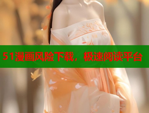 51漫画风险下载，极速阅读平台