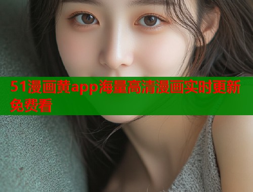 51漫画黄app海量高清漫画实时更新免费看