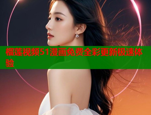 榴莲视频51漫画免费全彩更新极速体验