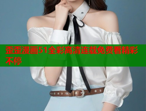 歪歪漫画51全彩高清连载免费看精彩不停