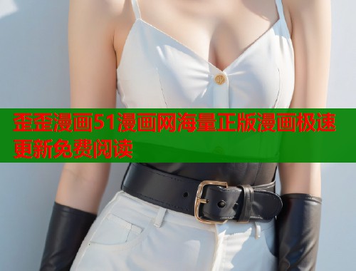 歪歪漫画51漫画网海量正版漫画极速更新免费阅读