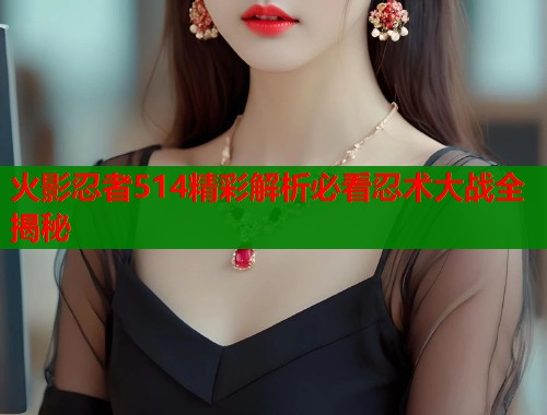 火影忍者514精彩解析必看忍术大战全揭秘