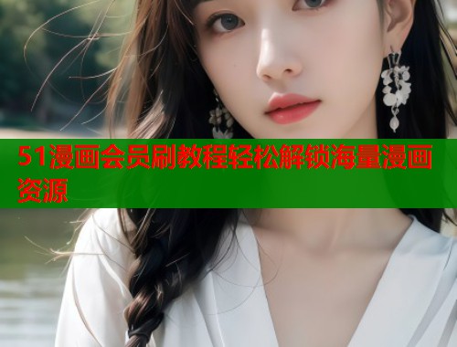 51漫画会员刷教程轻松解锁海量漫画资源