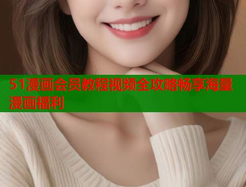 51漫画会员教程视频全攻略畅享海量漫画福利