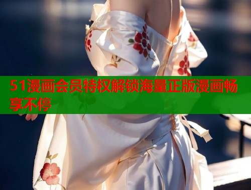 51漫画会员特权解锁海量正版漫画畅享不停