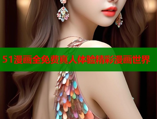 51漫画全免费真人体验精彩漫画世界