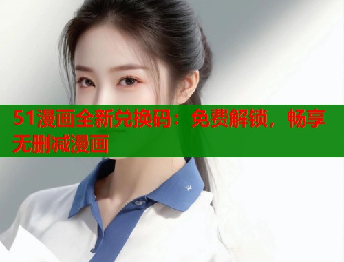 51漫画全新兑换码：免费解锁，畅享无删减漫画