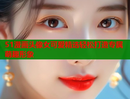 51漫画头像女可爱精选轻松打造专属萌趣形象