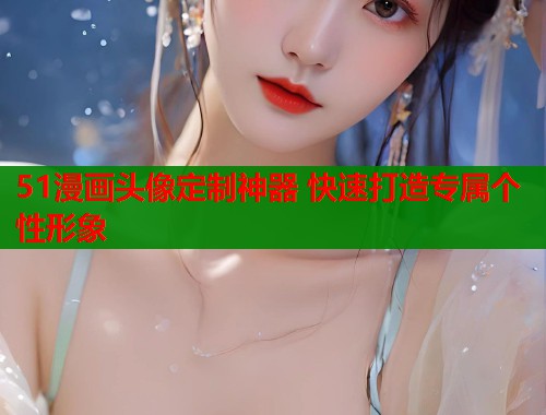 51漫画头像定制神器 快速打造专属个性形象