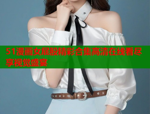 51漫画女屁股精彩合集高清在线看尽享视觉盛宴