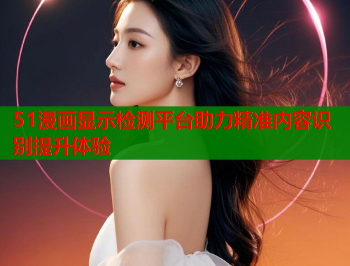 51漫画显示检测平台助力精准内容识别提升体验