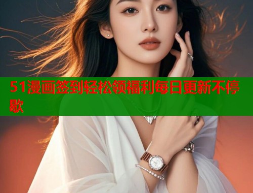 51漫画签到轻松领福利每日更新不停歇