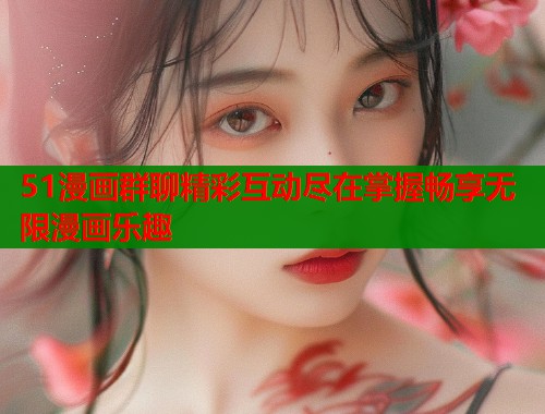 51漫画群聊精彩互动尽在掌握畅享无限漫画乐趣  第2张