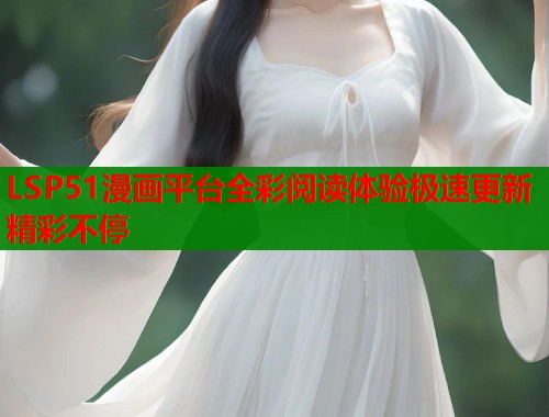 LSP51漫画平台全彩阅读体验极速更新精彩不停