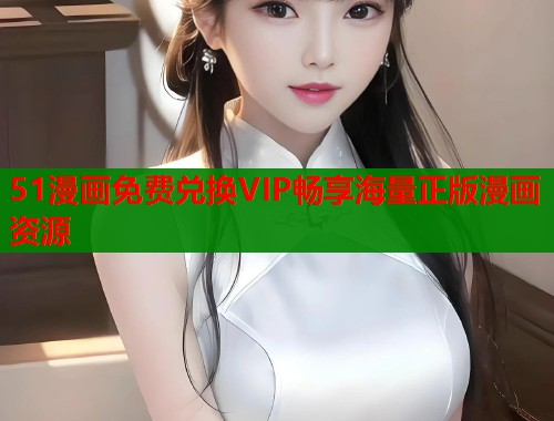 51漫画免费兑换VIP畅享海量正版漫画资源