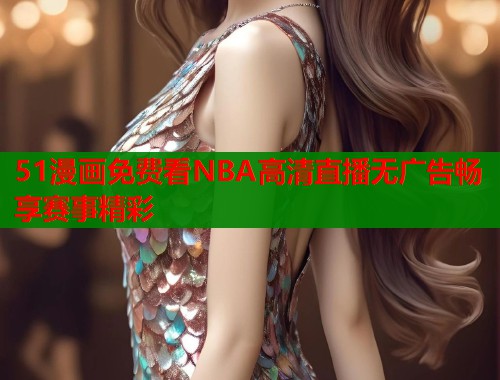 51漫画免费看NBA高清直播无广告畅享赛事精彩  第1张