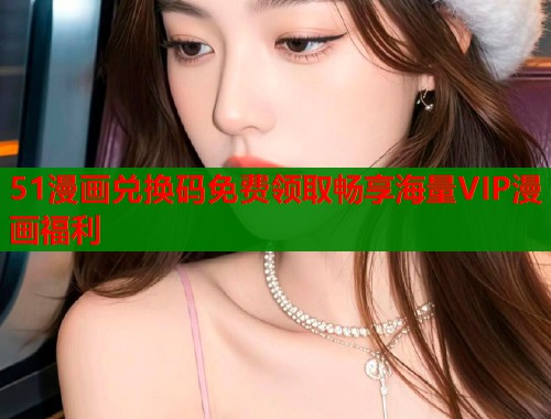 51漫画兑换码免费领取畅享海量VIP漫画福利  第1张