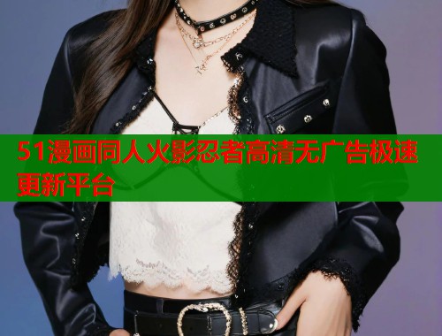 51漫画同人火影忍者高清无广告极速更新平台