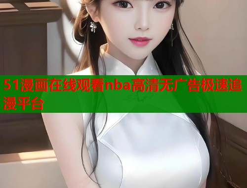 51漫画在线观看nba高清无广告极速追漫平台