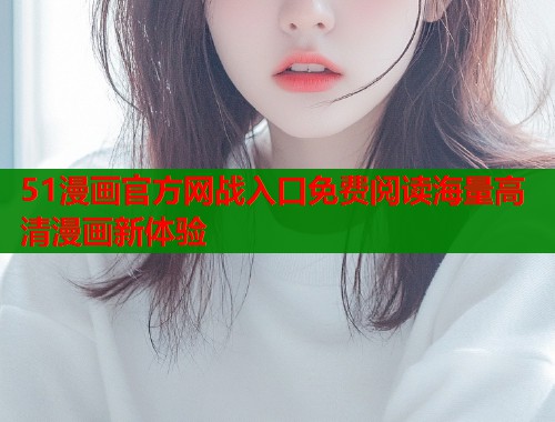 51漫画官方网战入口免费阅读海量高清漫画新体验