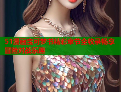 51漫画宝可梦书精彩章节全收录畅享冒险对战乐趣