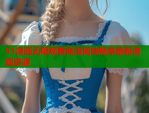51漫画无限观看高清离线畅享最新漫画资源