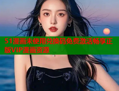 51漫画未使用兑换码免费激活畅享正版VIP漫画资源