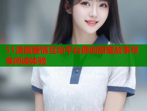 51漫画爱情互动平台原创甜蜜故事尽享阅读体验  第1张