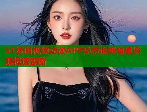51漫画视频动漫APP免费追番海量资源极速更新