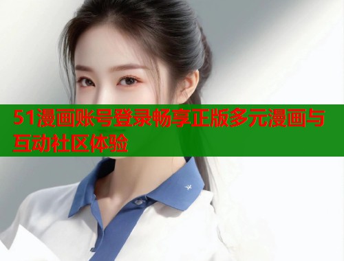 51漫画账号登录畅享正版多元漫画与互动社区体验