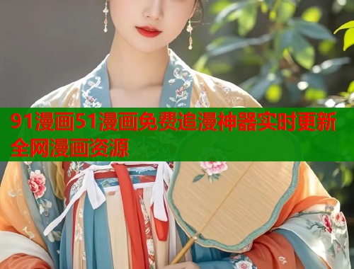 91漫画51漫画免费追漫神器实时更新全网漫画资源