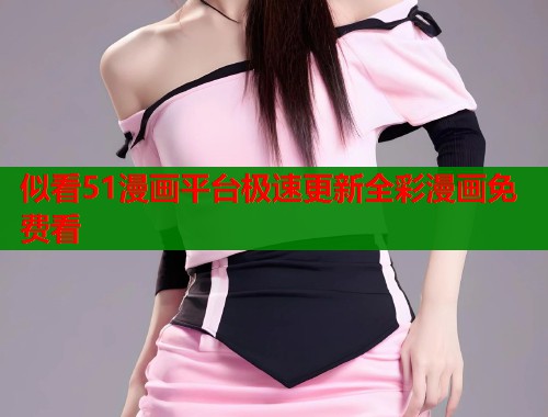 似看51漫画平台极速更新全彩漫画免费看