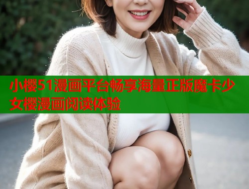 小樱51漫画平台畅享海量正版魔卡少女樱漫画阅读体验