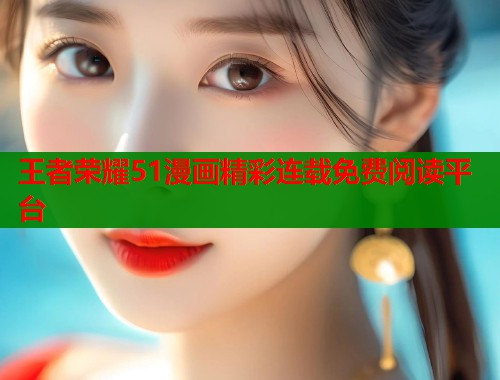 王者荣耀51漫画精彩连载免费阅读平台