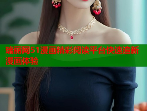 瑞丽网51漫画精彩阅读平台快速追新漫画体验