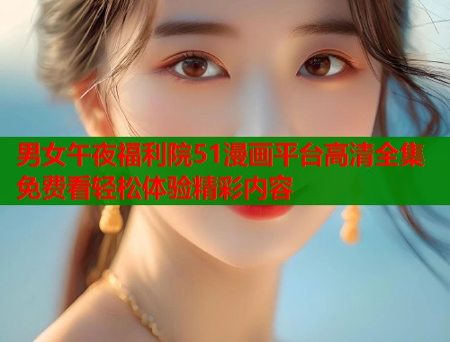 男女午夜福利院51漫画平台高清全集免费看轻松体验精彩内容