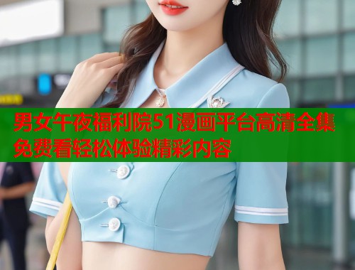 男女午夜福利院51漫画平台高清全集免费看轻松体验精彩内容  第2张