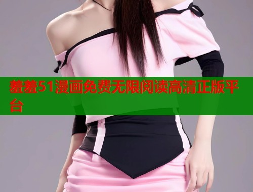 羞羞51漫画免费无限阅读高清正版平台