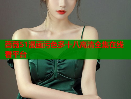 蔷薇51漫画污色多十八高清全集在线看平台